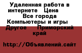 Удаленная работа в интернете › Цена ­ 1 - Все города Компьютеры и игры » Другое   . Приморский край